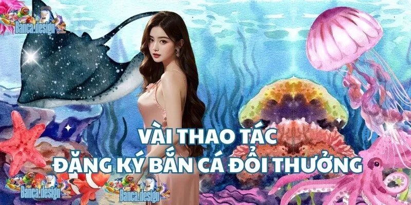 Vài thao tác đăng ký bắn cá đổi thưởng